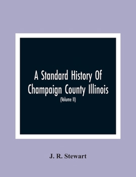 A Standard History Of Champaign County Illinois: An Authentic Narrative Of The Past, With Particular Attention To The Modern Era In The Commercial, ... People, With Family Lineage And Memoirs (Vol