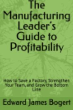 The Manufacturing Leader’s Guide to Profitability: How to Save a Factory, Strengthen Your Team, and Grow the Bottom Line