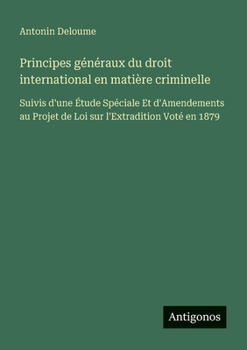Principes généraux du droit international en matière criminelle: Suivis d'une Étude Spéciale Et d'Amendements au Projet de Loi sur l'Extradition Voté en 1879