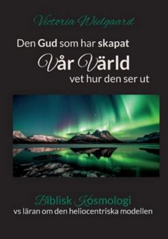 Den Gud som har skapat Vår Värld vet hur den ser ut: Biblisk Kosmologi (Swedish Edition)
