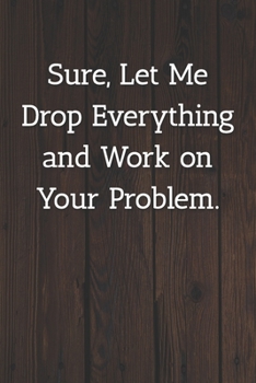 Paperback Sure, Let Me Drop Everything and Work on Your Problem. Notebook: Lined Journal, 120 Pages, 6 x 9, Office Gag Gift For Boss, Wood Brown Matte Finish (S Book