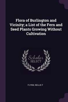 Paperback Flora of Burlington and Vicinity; a List of the Fern and Seed Plants Growing Without Cultivation Book