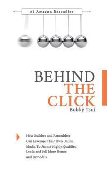 Behind The Click: How Builders and Remodelers Can Leverage Their Own Online Media To Attract Highly-Qualified Leads and Sell More Homes and Remodels