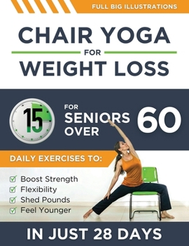 Chair Yoga For Weight Loss: 15-Minute Daily Exercises for Seniors Over 60 to Boost Strength, Flexibility, and Shed Pounds – Look and Feel Younger in Just 28 Days!