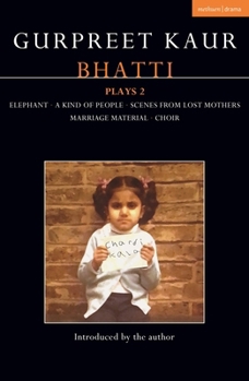 Gurpreet Kaur Bhatti Plays 2 : Elephant; a Kind of People; Scenes from Lost Mothers; Marriage Material; Choir
