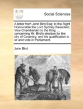 Paperback A letter from John Bird Esq; to the Right Honourable the Lord Sydney Beauclerc, Vice-Chamberlain to the King, ... concerning Mr. Bird's election for t Book