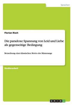 Paperback Die paradoxe Spannung von Leid und Liebe als gegenseitige Bedingung: Betrachtung eines klassischen Motivs des Minnesangs [German] Book