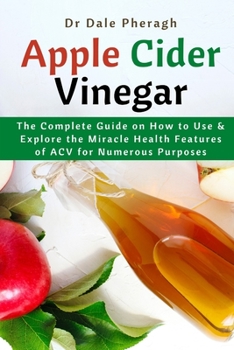 Paperback Apple Cider Vinegar: The Complete Guide on How to Use & Explore the Miracle Health Features of ACV for Numerous Purposes Book