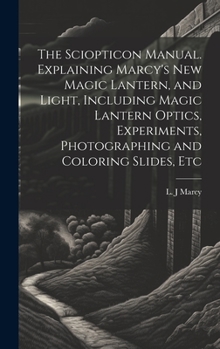 Hardcover The Sciopticon Manual. Explaining Marcy's New Magic Lantern, and Light, Including Magic Lantern Optics, Experiments, Photographing and Coloring Slides Book