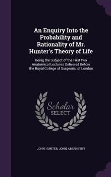 Hardcover An Enquiry Into the Probability and Rationality of Mr. Hunter's Theory of Life: Being the Subject of the First Two Anatomical Lectures Delivered Befor Book