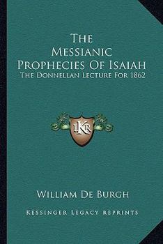 Paperback The Messianic Prophecies Of Isaiah: The Donnellan Lecture For 1862 Book