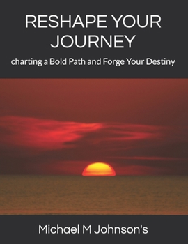 RESHAPE YOUR JOURNEY: charting a Bold Path and Forge Your Destiny