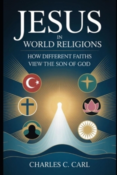 JESUS IN WORLD RELIGIONS: HOW DIFFERENT FAITHS VIEW THE SON OF MAN