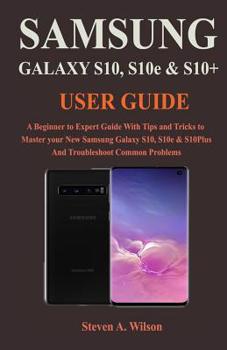 Paperback Samsung Galaxy S10, S10Plus & S10e User Guide: A Beginner to Expert Guide With Tips and Tricks to Master your New Samsung Galaxy S10, S10e, & S10plus Book