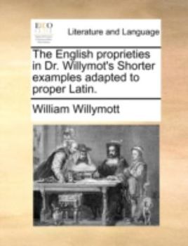 Paperback The English Proprieties in Dr. Willymot's Shorter Examples Adapted to Proper Latin. Book