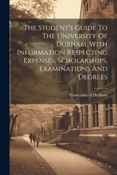 Paperback The Student's Guide To The University Of Durham, With Information Respecting Expenses, Scholarships, Examinations And Degrees Book
