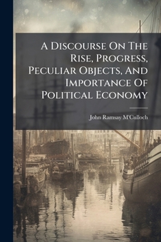 A discourse on the rise, progress, peculiar objects, and importance, of political economy: containing an outline of a course of lectures on the principles and doctrines of that science