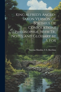 Paperback King Alfred's Anglo-Saxon Version of Boethius De Consolatione Philosophiæ, With Tr., Notes, and Glossary by S. Fox Book