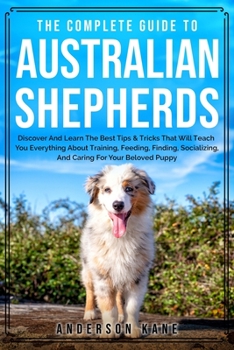 Paperback The Complete Guide To Australian Shepherds: Discover And Learn The Best Tips & Tricks That Will Teach You Everything About Training, Feeding, Finding, Book