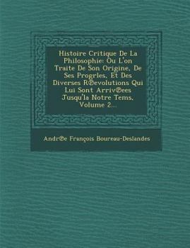 Histoire Critique De La Philosophie: Où L'on Traite De Son Origine, De Ses Progrez, Et Des Diverses Révolutions Qui Lui Sont Arrivées Jusqu'à Notre Temps, Volume 2...