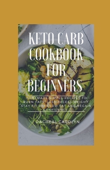 Keto Carb Cookbook For Beginners: Homemade Simple Recipes To Burn Fats, Lose Excess Weight, Stay Fit With Low Fat And Regain Confidence
