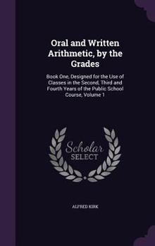 Hardcover Oral and Written Arithmetic, by the Grades: Book One, Designed for the Use of Classes in the Second, Third and Fourth Years of the Public School Cours Book