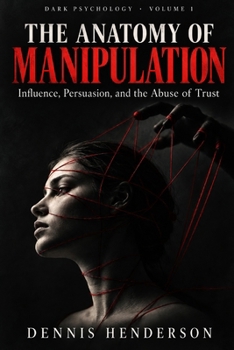 Dark Psychology Volume 1: THE ANATOMY OF MANIPULATION: Influence, Persuasion, and the Abuse of Trust