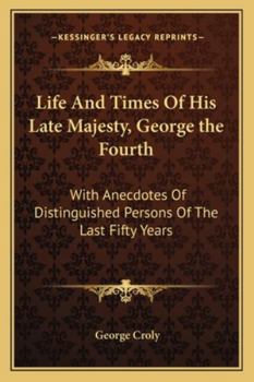 Paperback Life And Times Of His Late Majesty, George the Fourth: With Anecdotes Of Distinguished Persons Of The Last Fifty Years Book