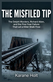 The Misfiled Tip: The Delphi Murders, Richard Allen, and the Five-Year Failure That Let a Killer Walk Free (Stories That Matters)