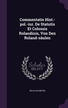 Hardcover Commentatio Hist.-Pol.-Iur. de Statutis Et Colossis Rolandinis, Von Den Roland-Saulen Book