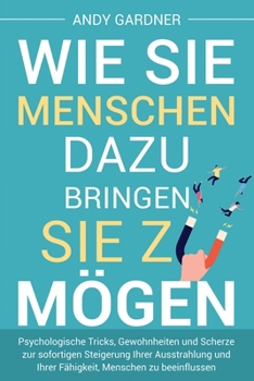Wie Sie Menschen dazu bringen, Sie zu mögen: Psychologische Tricks, Gewohnheiten und Scherze zur sofortigen Steigerung Ihrer Ausstrahlung und Ihrer ... (Soziale Intelligenz) (German Edition)