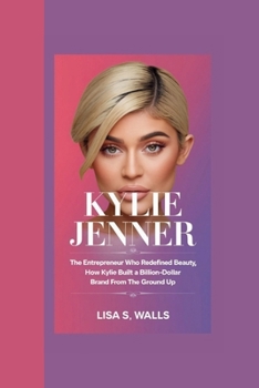 KYLIE JENNER: The Entrepreneur Who Redefined Beauty, How Kylie Built a Billion-Dollar Brand from the Ground Up