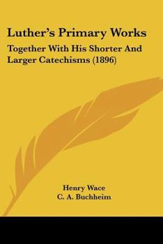 Luther's Primary Works: Together With His Shorter And Larger Catechisms