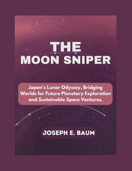 Paperback The Moon Sniper: Japan's Lunar Odyssey, Bridging Worlds for Future Planetary Exploration and Sustainable Space Ventures. Book