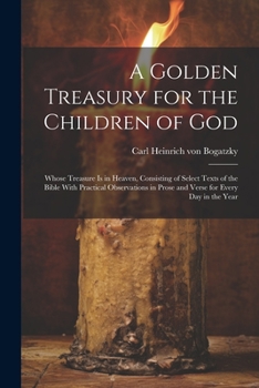 Paperback A Golden Treasury for the Children of God: Whose Treasure is in Heaven, Consisting of Select Texts of the Bible With Practical Observations in Prose a Book