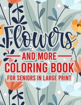 Flowers And More Coloring Book For Seniors In Large Print: Mind Soothing Designs And Illustrations To Color, Simple Coloring Activity Book For Elderly Adults