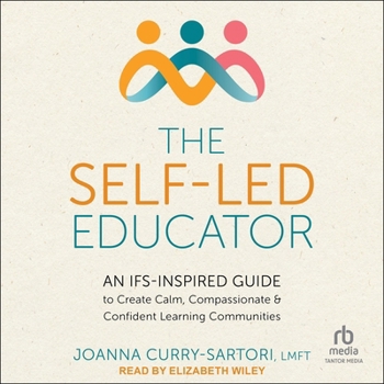The Self-Led Educator: An Ifs-Inspired Guide to Create Calm, Compassionate, and Confident Learning Communities