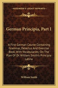 German Principia, Part I: A First German Course Containing Grammar, Delectus And Exercise Book, With Vocabularies; On The Plan Of Dr. William Smith's Principia Latina