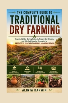 THE COMPLETE GUIDE TO TRADITIONAL DRY FARMING: Practical Water-Saving Methods, Ancient Soil Wisdom, and Rain-Fed Growing Strategies for PRODUCTIVE VEGETABLE GARDENS AND HOMESTEAD
