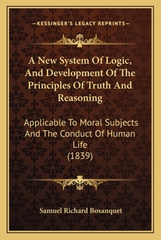 Paperback A New System Of Logic, And Development Of The Principles Of Truth And Reasoning: Applicable To Moral Subjects And The Conduct Of Human Life (1839) Book