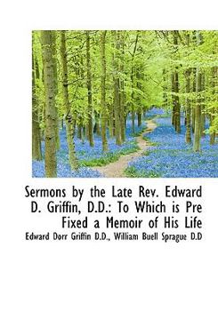 Sermons by the Late Rev Edward D Griffin, D D : To Which Is Pre Fixed a Memoir of His Life