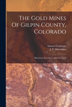 The Gold Mines Of Gilpin County, Colorado: Historical, Descriptive And Statistical... - Primary Source Edition