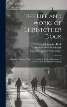 Hardcover The Life and Works of Christopher Dock: America's Pioneer Writer On Education With a Translation of His Works Into the English Language Book