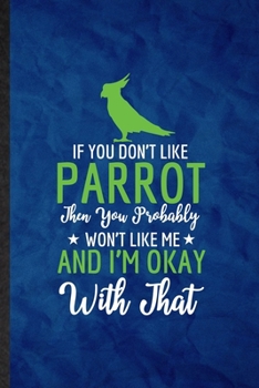 If You Don't Like Parrot Then You Probably Won't Like Me and I'm Okay with That: Funny Lined Parrot Owner Vet Notebook/ Journal, Graduation ... Gag Gift, Superb Graphic 110 Pages