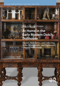 At Home in the Early Modern Dutch Dollhouse: Gender, Materiality, and Collecting in the Seventeenth- and Eighteenth-Century Netherlands (Visual and Material Culture, 1300-1700)