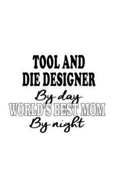 Tool And Die Designer By Day World's Best Mom By Night: Awesome Tool And Die Designer Notebook, Journal Gift, Diary, Doodle Gift or Notebook | 6 x 9 Compact Size- 109 Blank Lined Pages