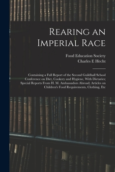 Rearing an Imperial Race; Containing a Full Report of the Second Guildhall School Conference on Diet, Cookery and Hygiene, With Dietaries; Special Reports From H. M. Ambassadors Abroad; Articles on Ch