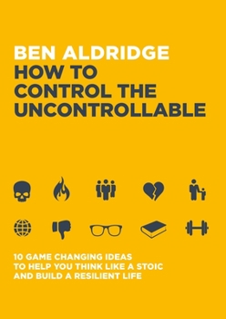 Paperback How to Control the Uncontrollable: 10 Game Changing Ideas to Help You Think Like a Stoic and Build a Resilient Life Book