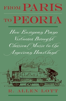 Hardcover From Paris to Peoria: How European Piano Virtuosos Brought Classical Music to the American Heartland Book