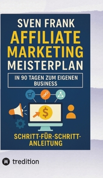 Affiliate Marketing Meisterplan: In 90 Tagen zum eigenen Business (German Edition)
